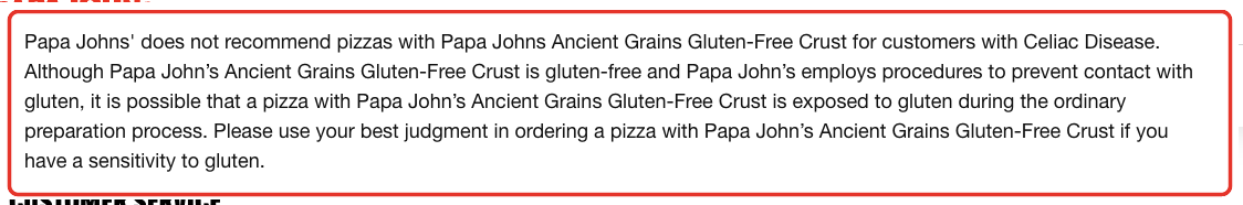 Papa John's allergen detail: Papa John's does not recommend pizzas with Papa John's Ancient Grains Gluten-Free Crust for customers with Celiac Disease.