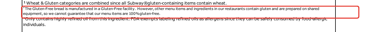 Subway allergen detail: Other menu items and ingredients in our restaurants contain gluten and are prepared on shared equipment, so we cannot guarantee that our menu items are 100% gluten-free.